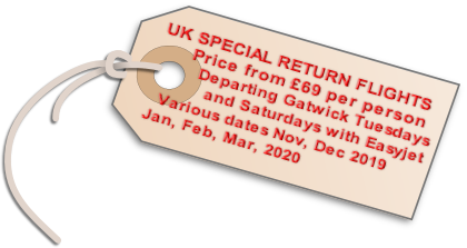 UK SPECIAL RETURN FLIGHTS 
      Price from £69 per person
        Departing Gatwick Tuesdays 
          and Saturdays with Easyjet  
  Various dates Nov, Dec 2019 
Jan, Feb, Mar, 2020

