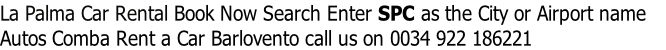 La Palma Car Rental Book Now Search Enter SPC as the City or Airport name  
Autos Comba Rent a Car Barlovento call us on 0034 922 186221

